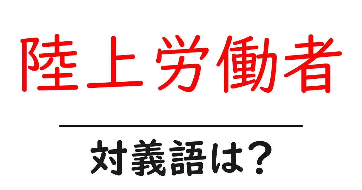 陸上労働者の対義語・反対語を使用例を交えて分かりやすく解説!