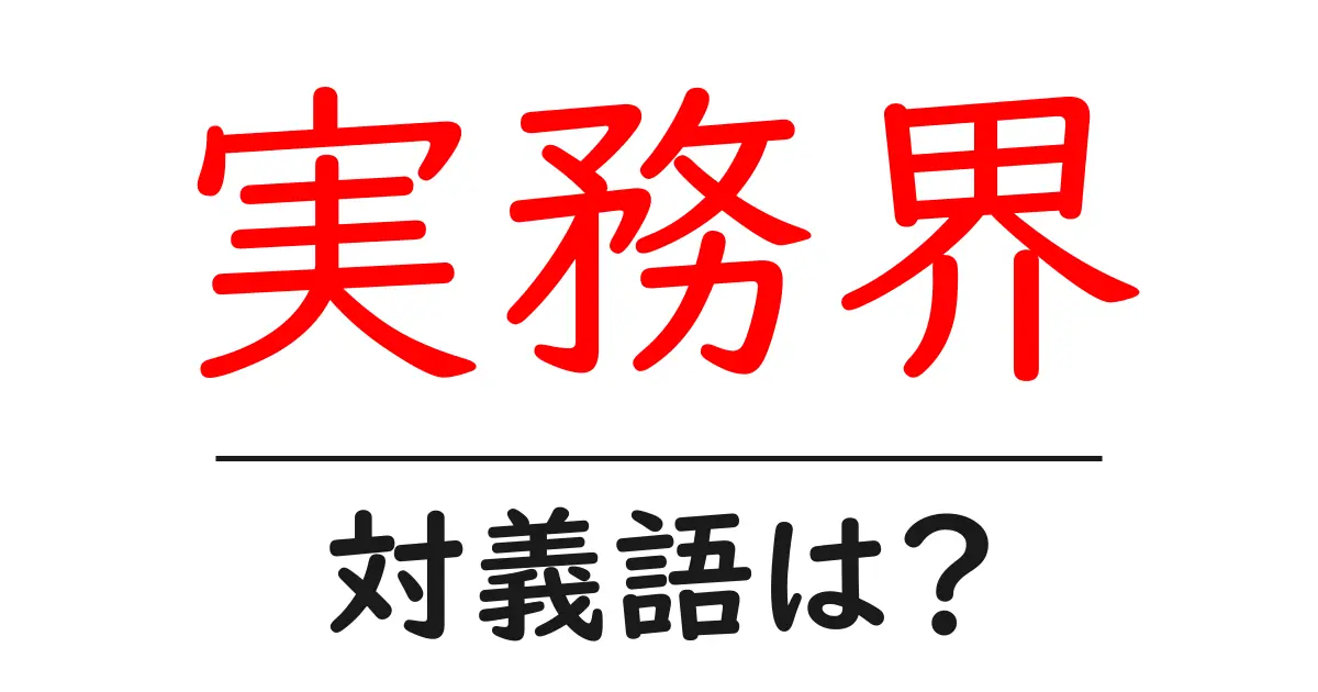 実務界の対義語・反対語を使用例を交えて分かりやすく解説!