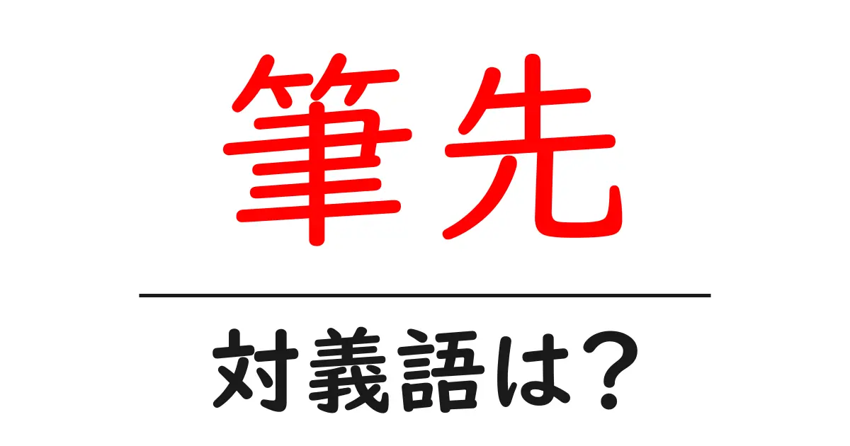 筆先の対義語・反対語を使用例を交えて分かりやすく解説!