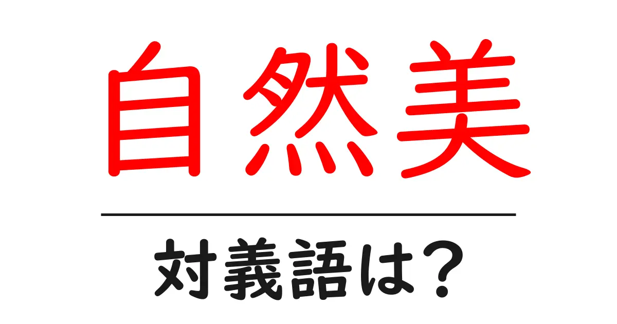 自然美の対義語・反対語を使用例を交えて分かりやすく解説!