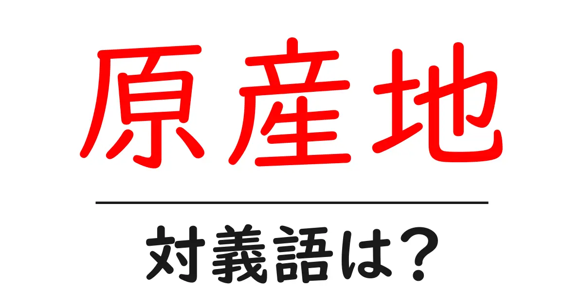 原産地の対義語・反対語を使用例を交えて分かりやすく解説！