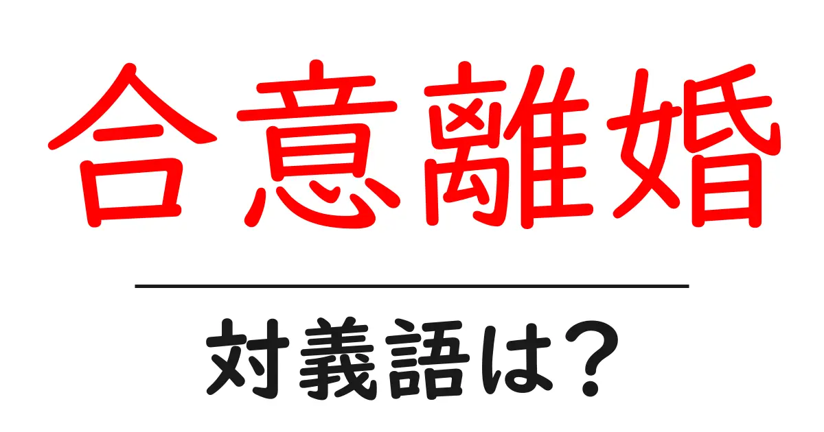 合意離婚の対義語・反対語を使用例を交えて分かりやすく解説!