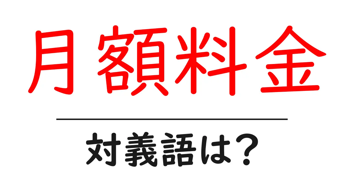 月額料金の対義語・反対語を使用例を交えて分かりやすく解説!
