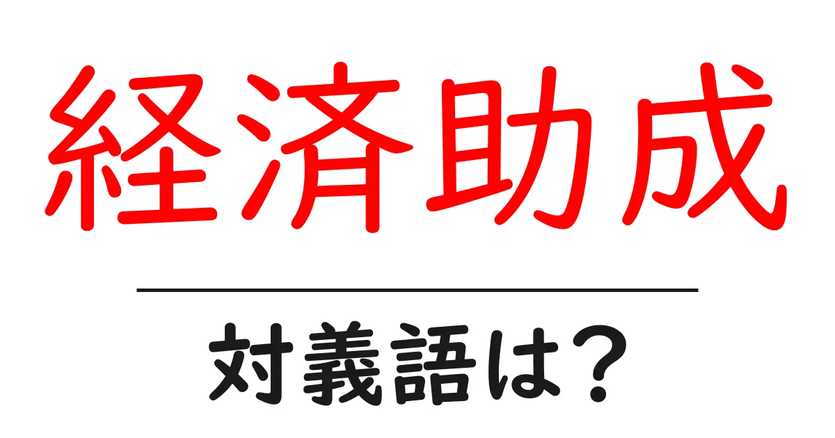 経済助成の対義語・反対語を使用例を交えて分かりやすく解説!