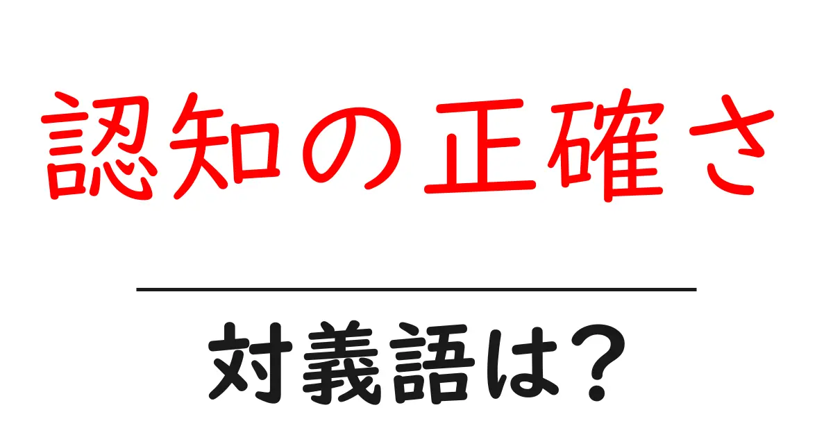 認知の正確さの対義語・反対語を使用例を交えて分かりやすく解説!