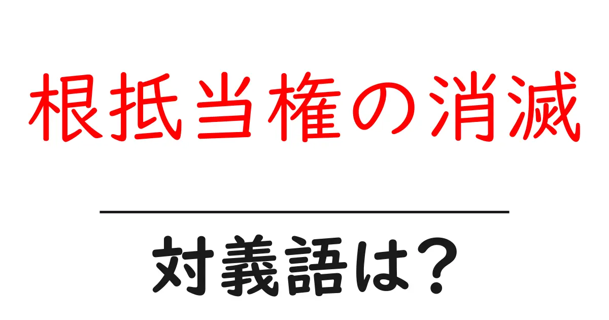 根抵当権の消滅の対義語・反対語を使用例を交えて分かりやすく解説!