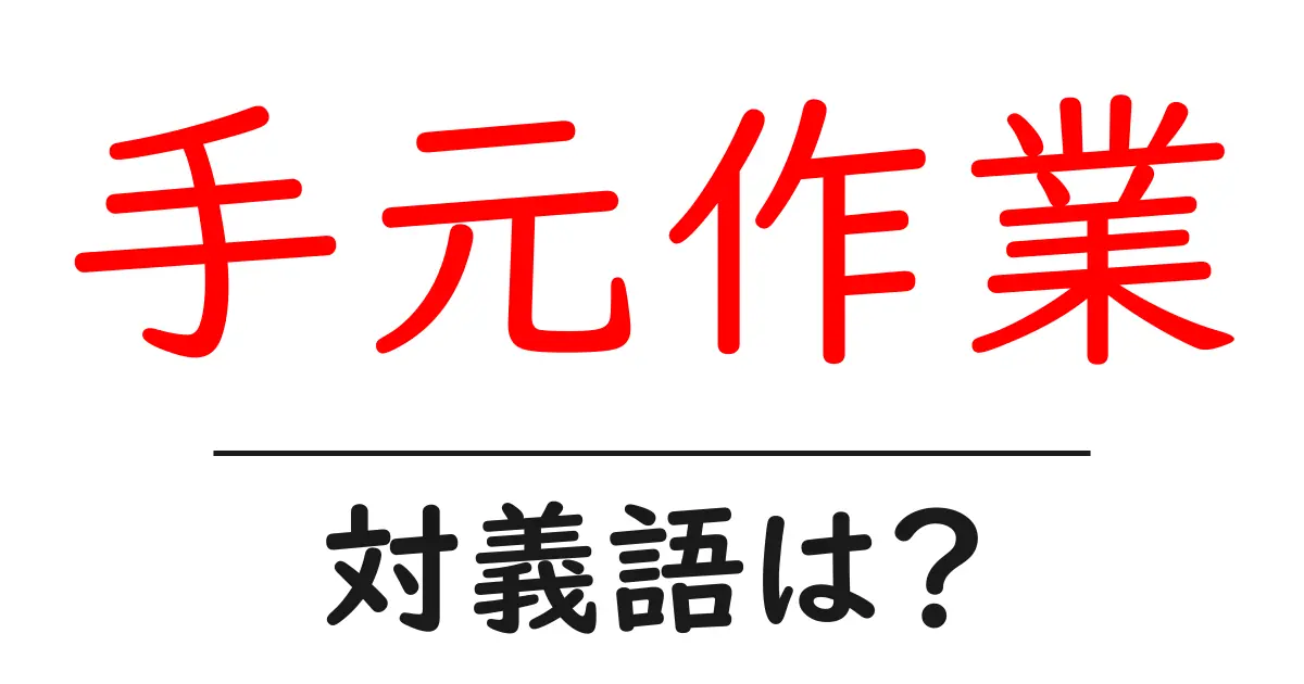 手元作業の対義語・反対語を使用例を交えて分かりやすく解説!