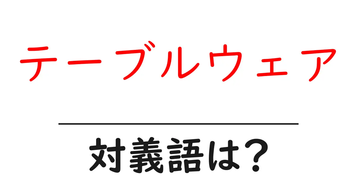 テーブルウェアの対義語・反対語を使用例を交えて分かりやすく解説!