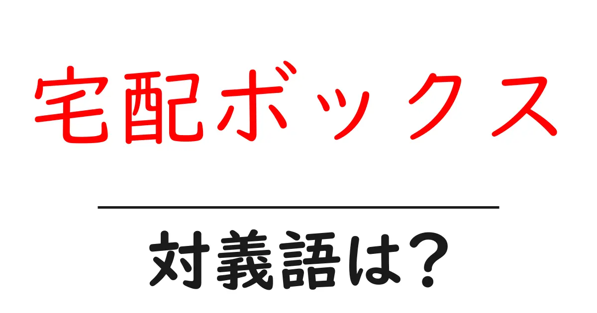 宅配ボックスの対義語・反対語を使用例を交えて分かりやすく解説!
