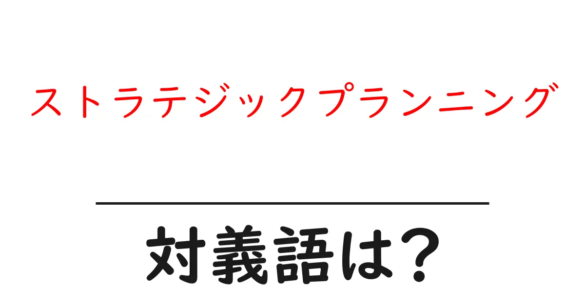 ストラテジックプランニングの対義語・反対語を使用例を交えて分かりやすく解説!