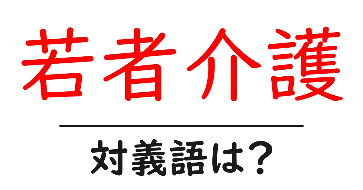 若者介護の対義語・反対語を使用例を交えて分かりやすく解説!