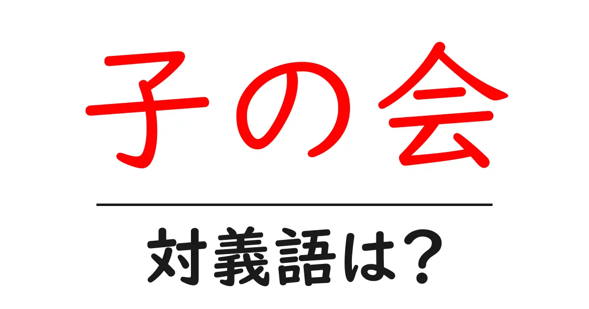 子の会の対義語・反対語を使用例を交えて分かりやすく解説!