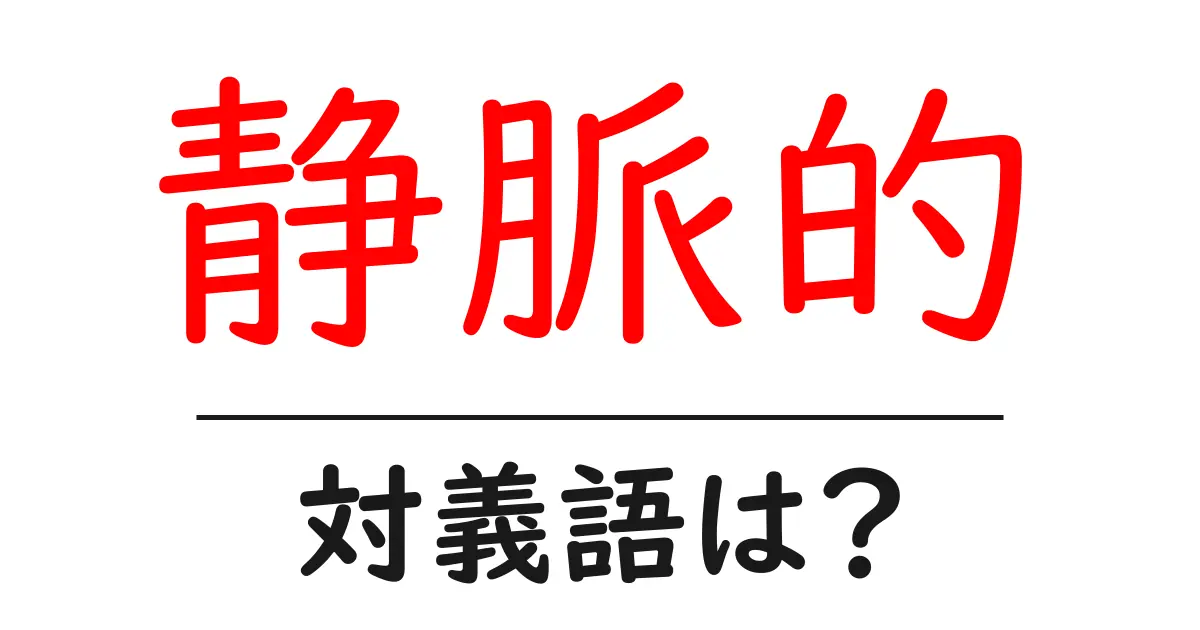 静脈的の対義語・反対語を使用例を交えて分かりやすく解説!