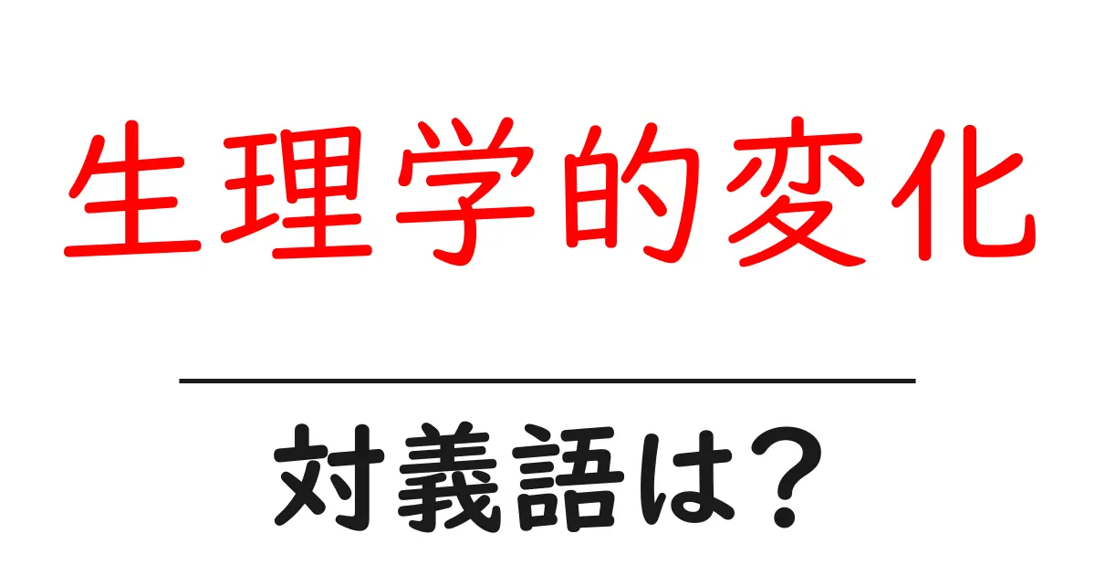 生理学的変化の対義語・反対語を使用例を交えて分かりやすく解説!