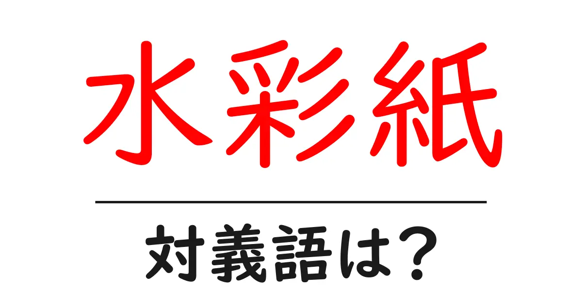 水彩紙の対義語・反対語を使用例を交えて分かりやすく解説!