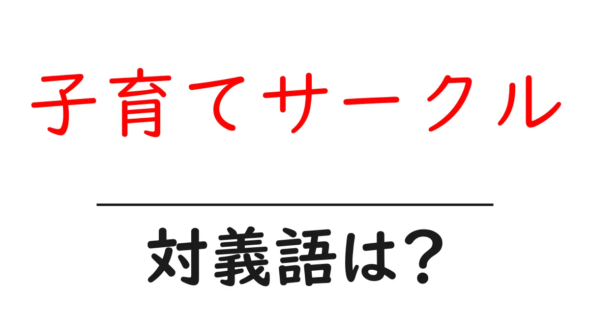 子育てサークルの対義語・反対語を使用例を交えて分かりやすく解説!