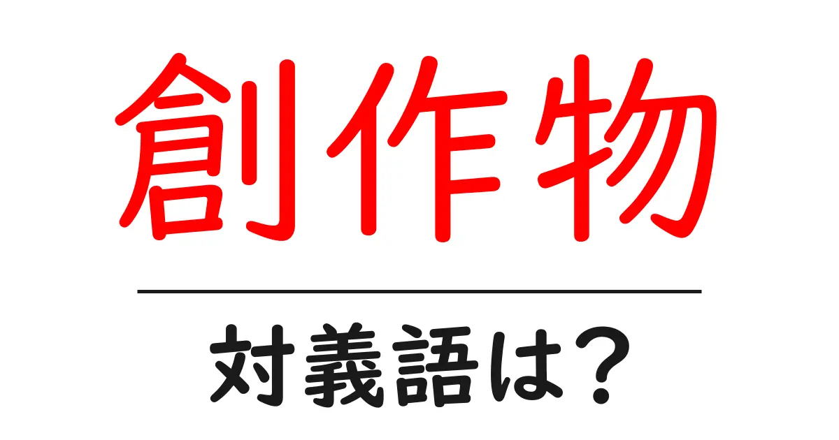 創作物の対義語・反対語を使用例を交えて分かりやすく解説！