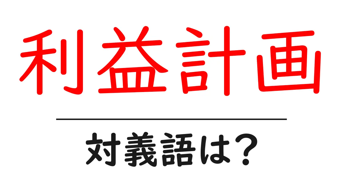 利益計画の対義語・反対語を使用例を交えて分かりやすく解説!