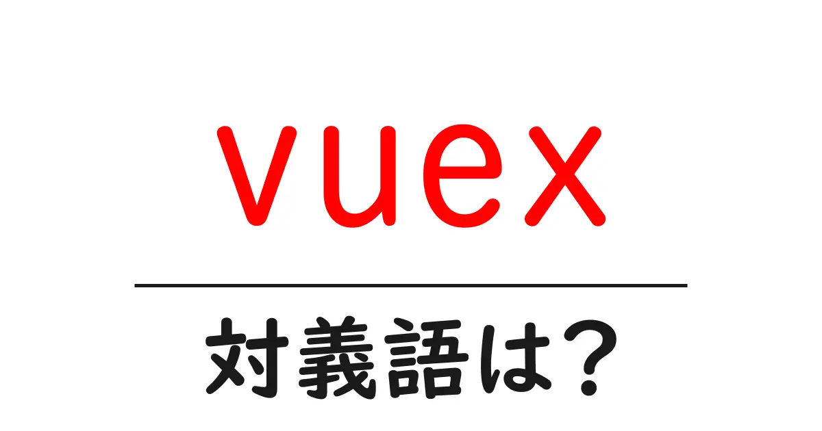 vuexの対義語・反対語を使用例を交えて分かりやすく解説!