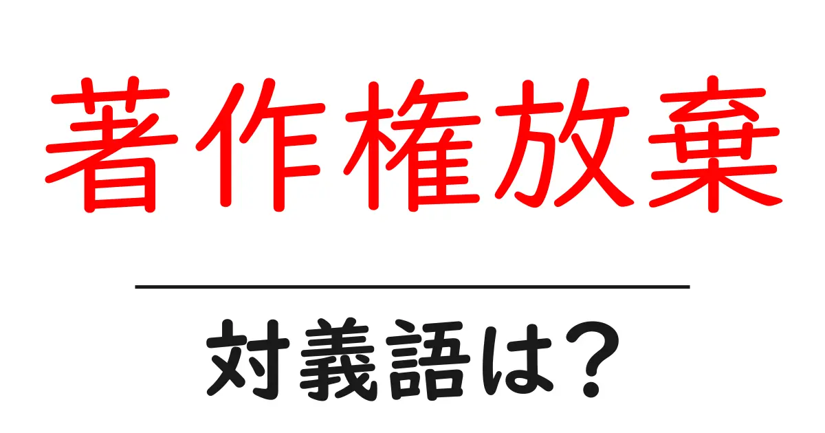 著作権放棄の対義語・反対語を使用例を交えて分かりやすく解説！
