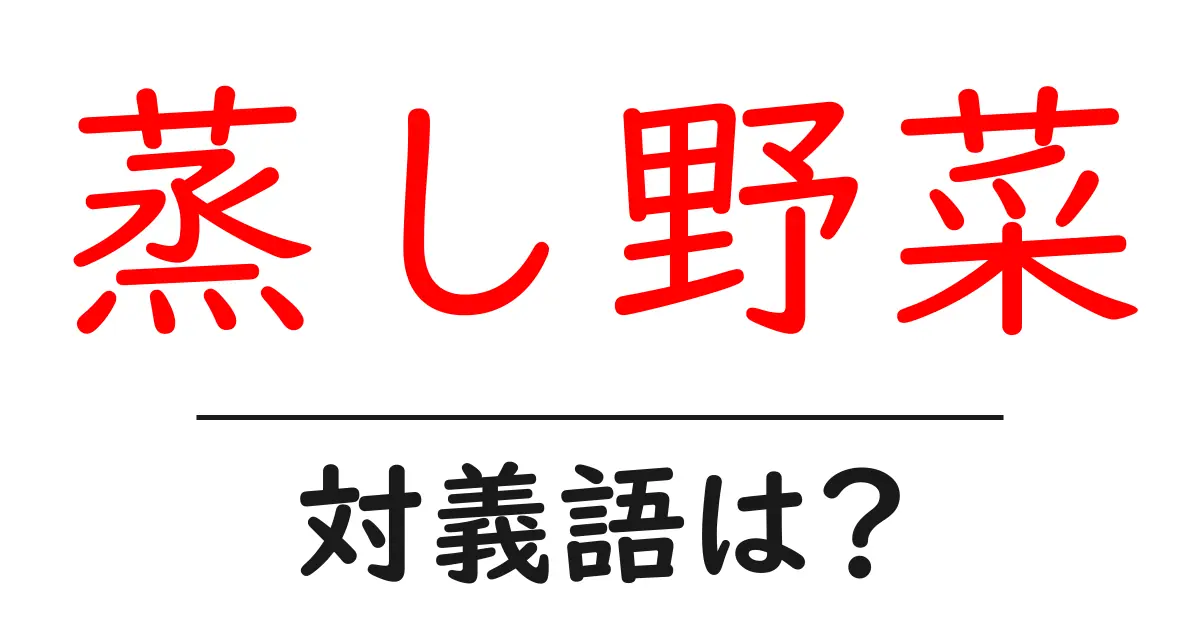 蒸し野菜の対義語・反対語を使用例を交えて分かりやすく解説！