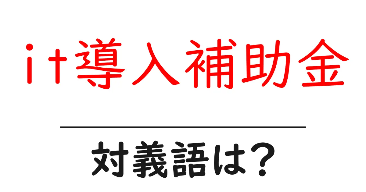 it導入補助金の対義語・反対語を使用例を交えて分かりやすく解説!