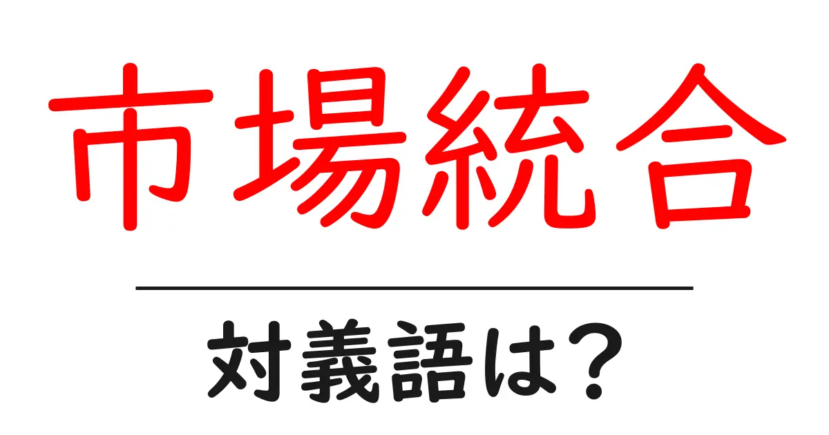 市場統合の対義語・反対語を使用例を交えて分かりやすく解説!