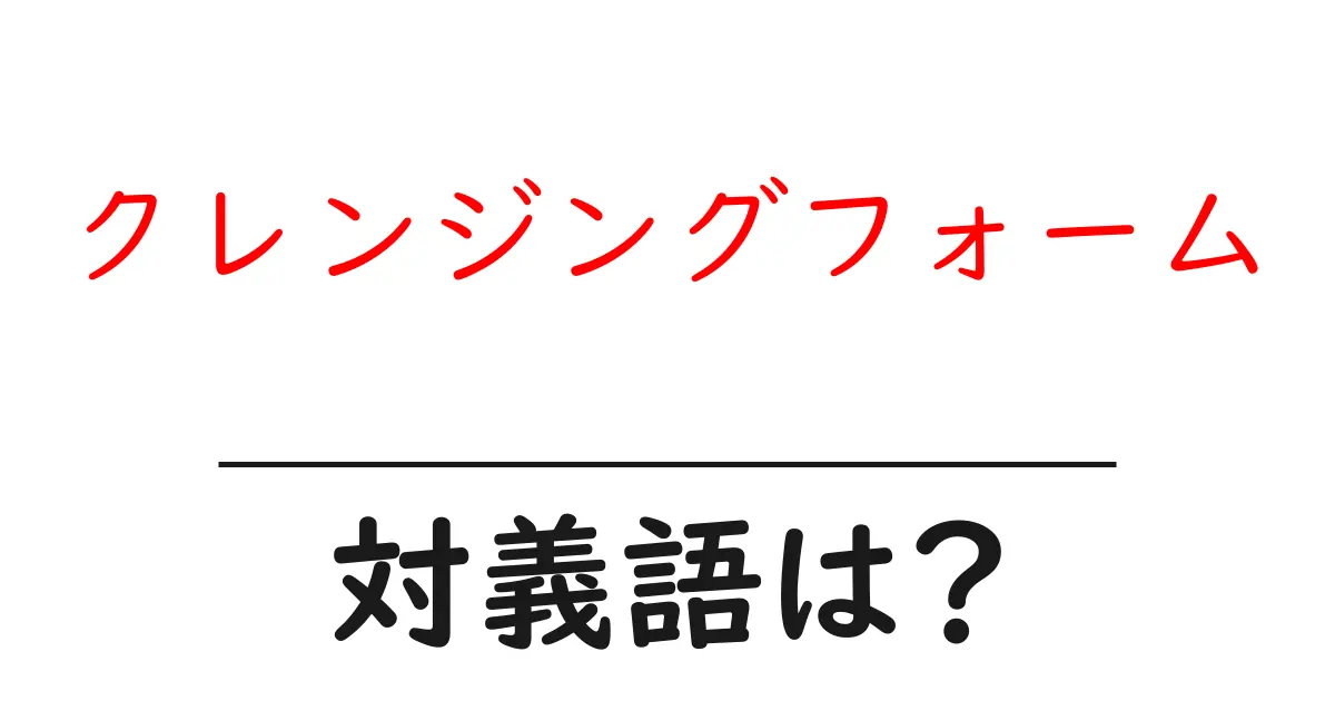 クレンジングフォームの対義語・反対語を使用例を交えて分かりやすく解説！