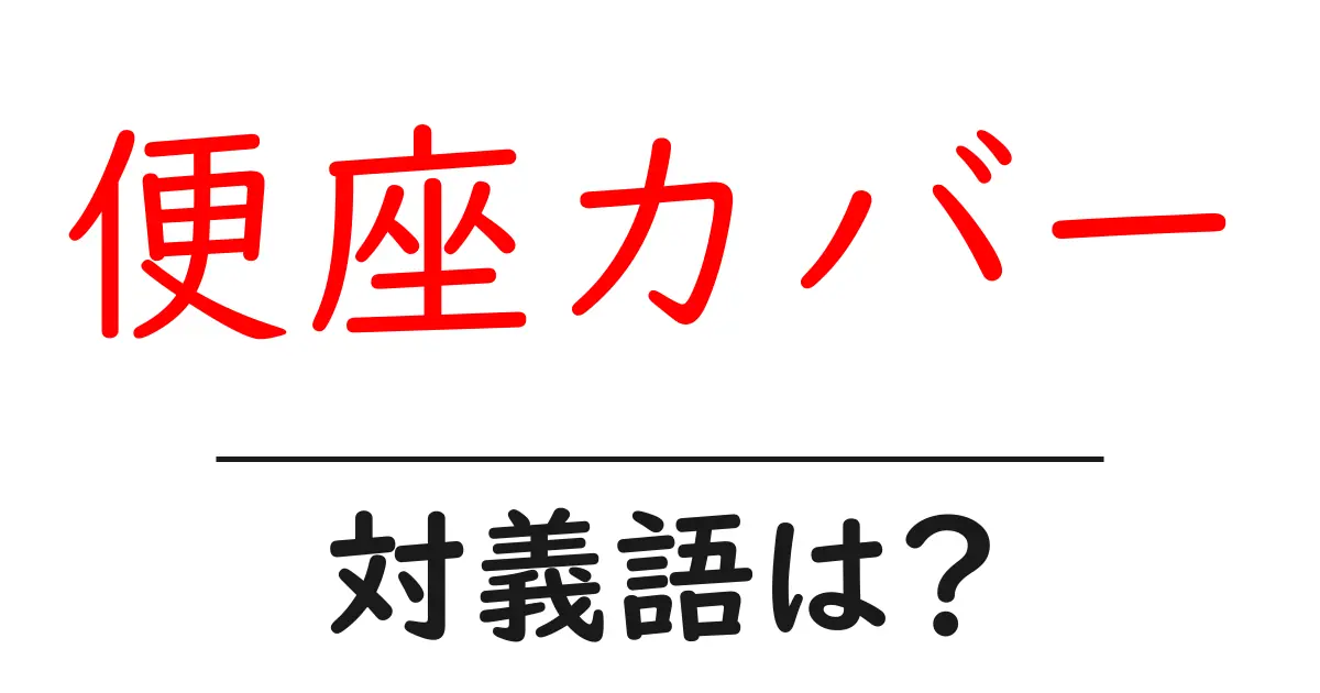 便座カバーの対義語・反対語を使用例を交えて分かりやすく解説!