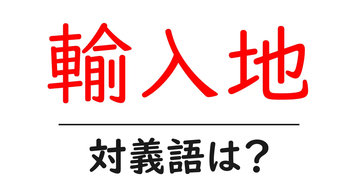 輸入地の対義語・反対語を使用例を交えて分かりやすく解説!