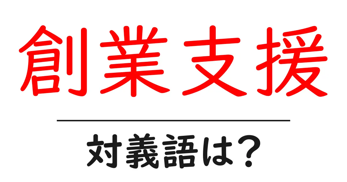 創業支援の対義語・反対語を使用例を交えて分かりやすく解説!