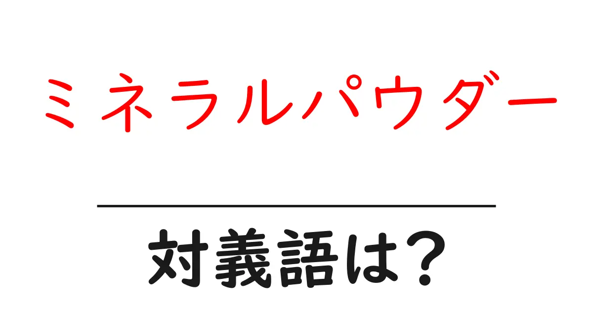 ミネラルパウダーの対義語・反対語を使用例を交えて分かりやすく解説！