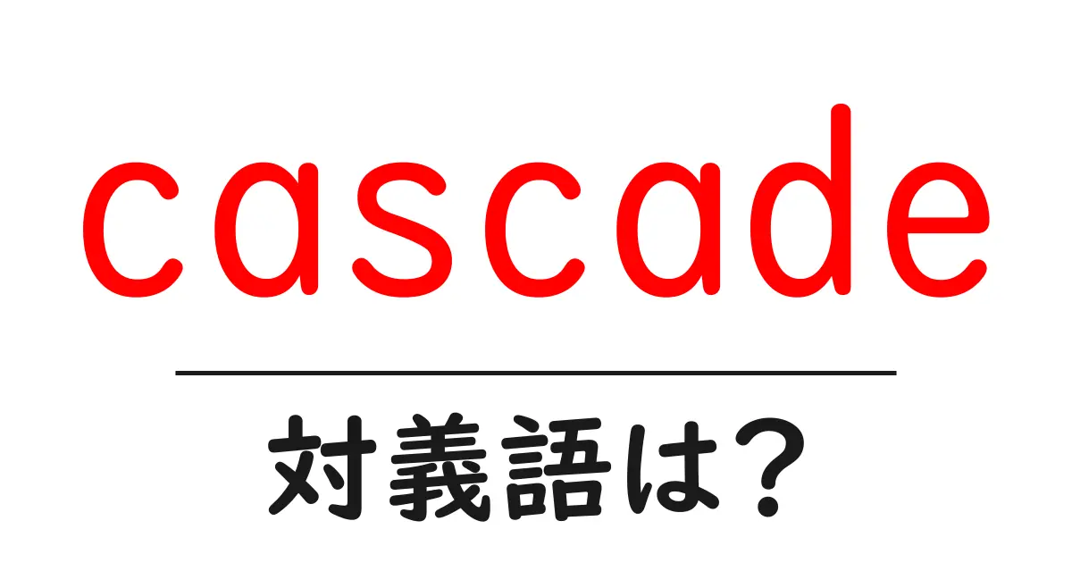 cascadeの対義語・反対語を使用例を交えて分かりやすく解説!