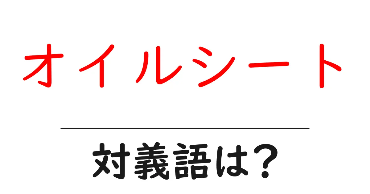 オイルシートの対義語・反対語を使用例を交えて分かりやすく解説!
