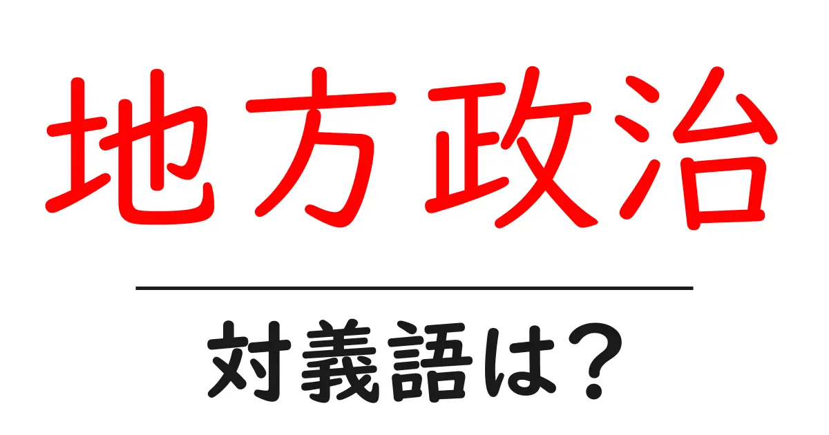 地方政治の対義語・反対語を使用例を交えて分かりやすく解説!