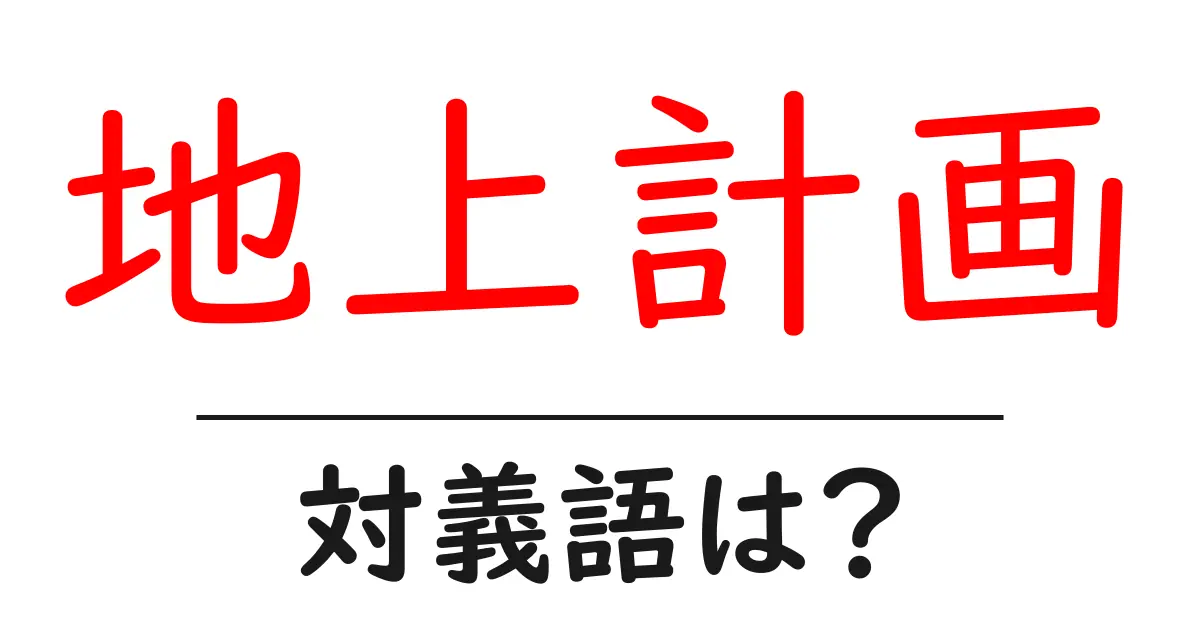 地上計画の対義語・反対語を使用例を交えて分かりやすく解説！