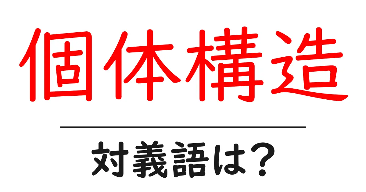 個体構造の対義語・反対語を使用例を交えて分かりやすく解説！