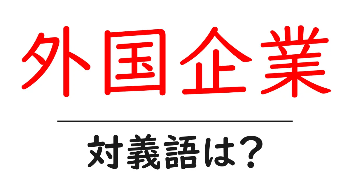 外国企業の対義語・反対語を使用例を交えて分かりやすく解説!