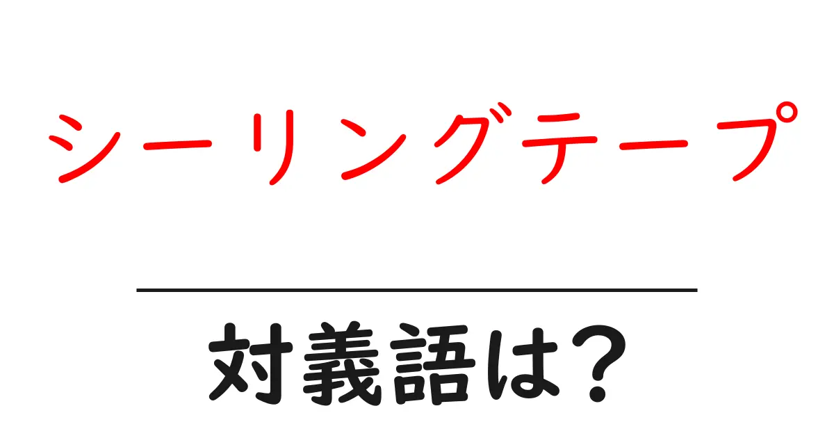 シーリングテープの対義語・反対語を使用例を交えて分かりやすく解説!