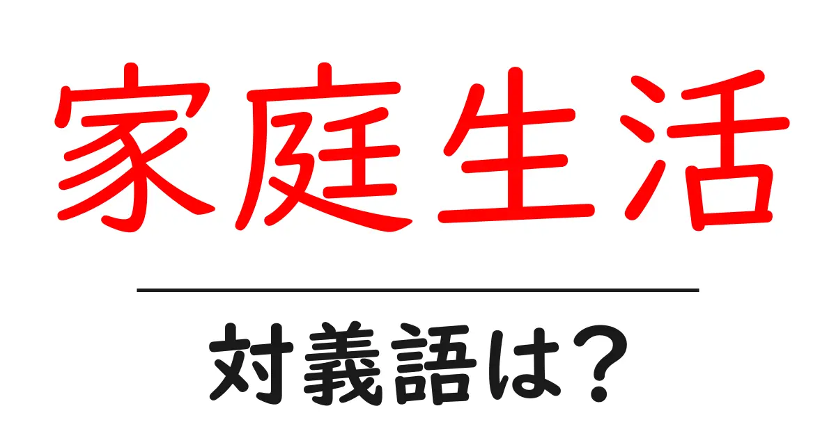 家庭生活の対義語・反対語を使用例を交えて分かりやすく解説!