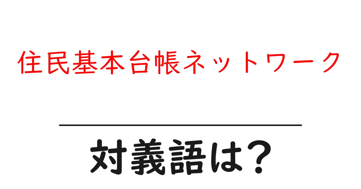 住民基本台帳ネットワークの対義語・反対語を使用例を交えて分かりやすく解説!