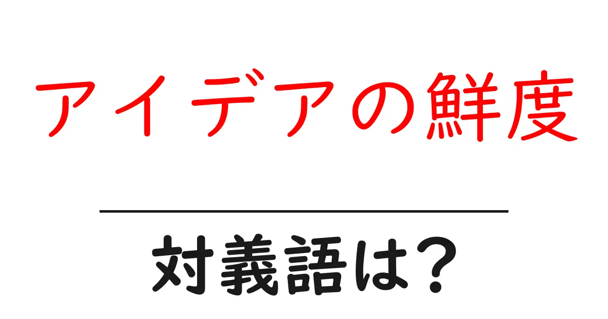 アイデアの鮮度の対義語・反対語を使用例を交えて分かりやすく解説!