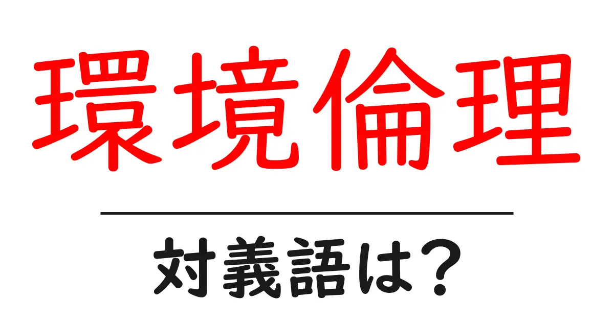 環境倫理の対義語・反対語を使用例を交えて分かりやすく解説!