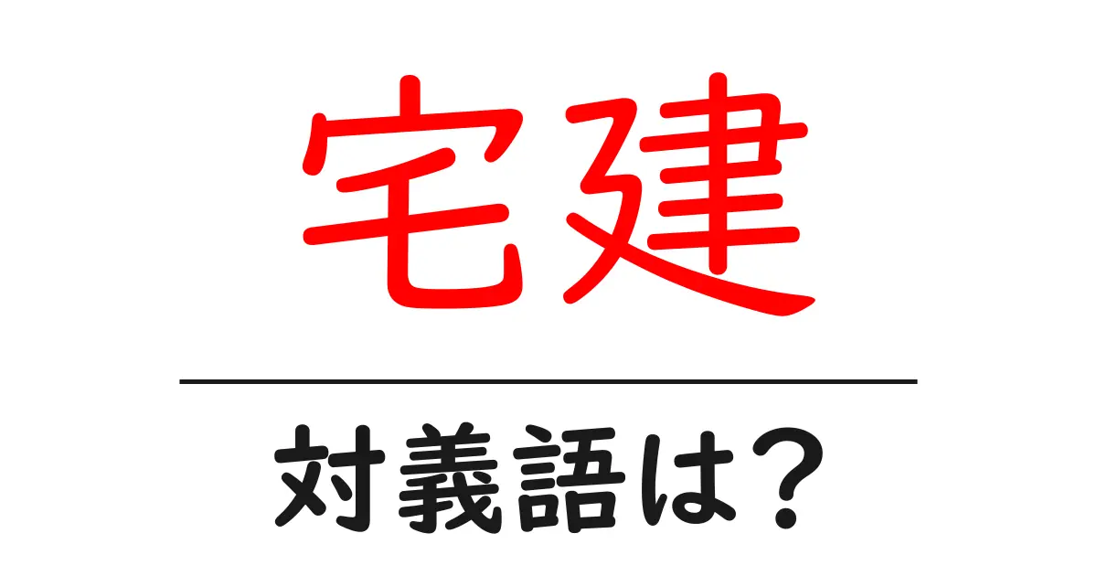 宅建の対義語・反対語を使用例を交えて分かりやすく解説!