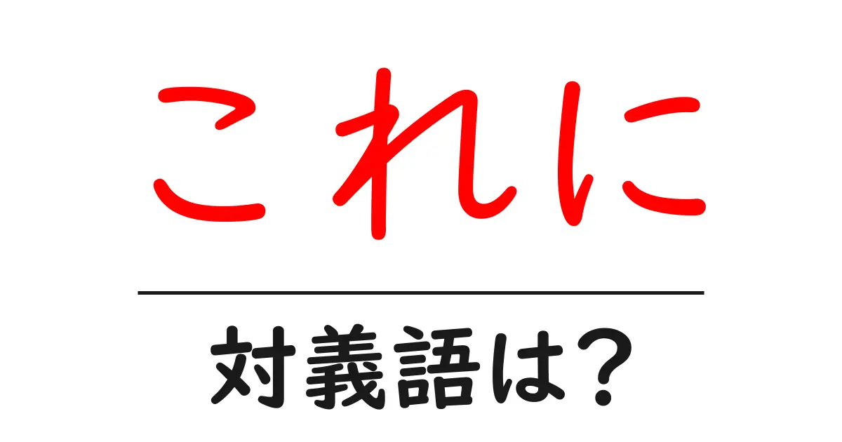 これにの対義語・反対語を使用例を交えて分かりやすく解説！