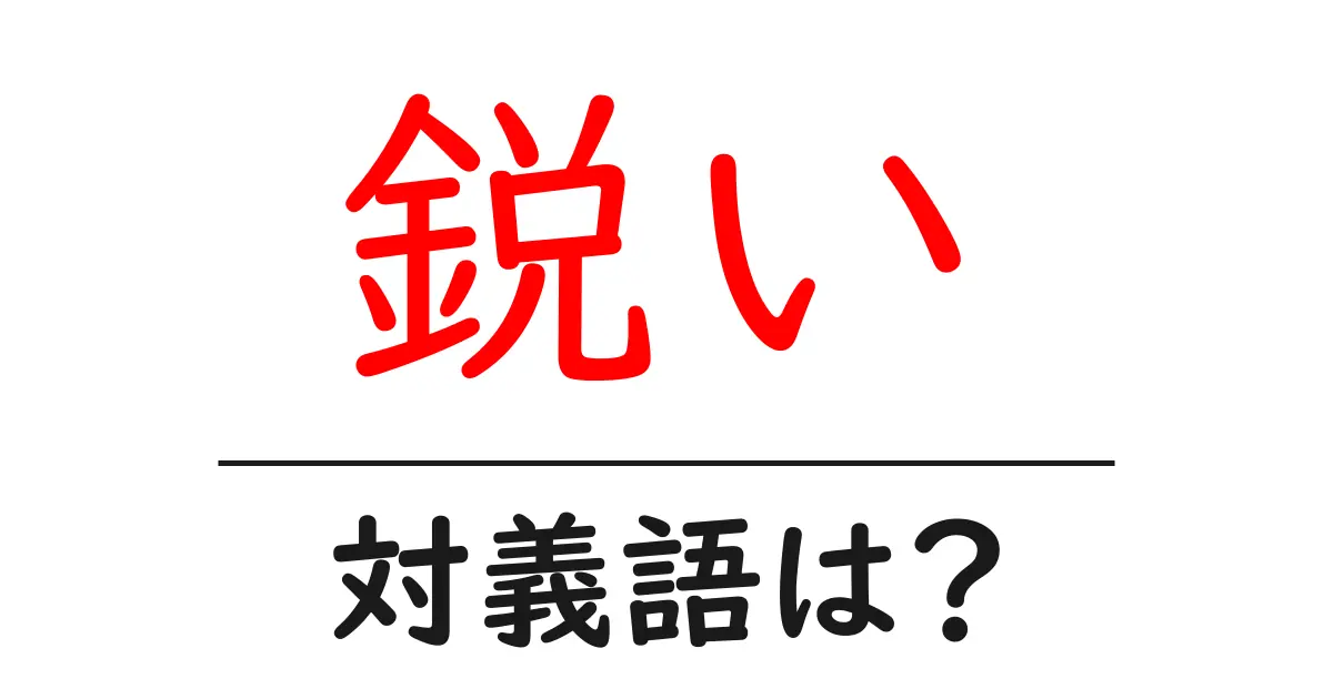 鋭いの対義語・反対語を使用例を交えて分かりやすく解説!