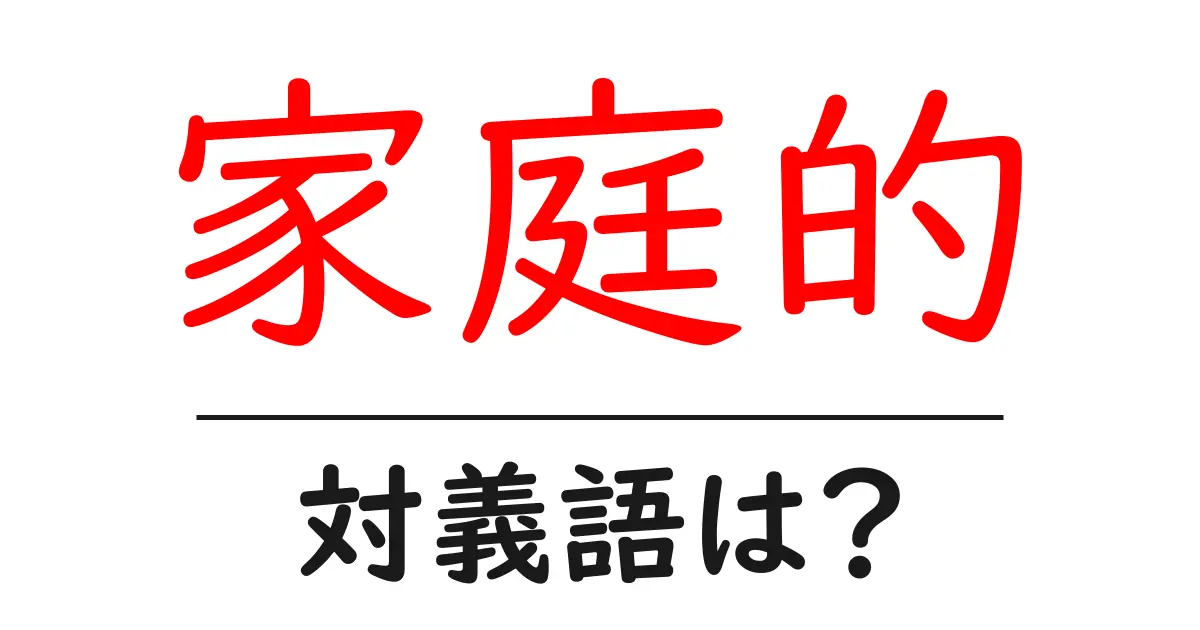 家庭的の対義語・反対語を使用例を交えて分かりやすく解説!