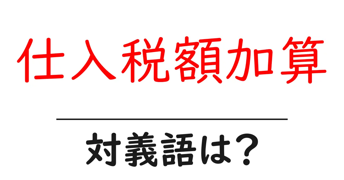 仕入税額加算の対義語・反対語を使用例を交えて分かりやすく解説!