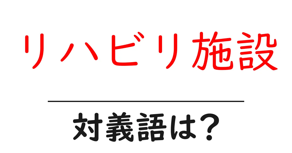 リハビリ施設の対義語・反対語を使用例を交えて分かりやすく解説!