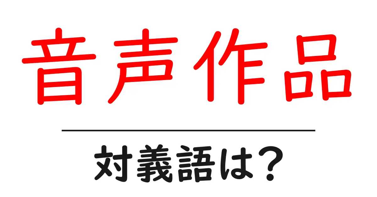 音声作品の対義語・反対語を使用例を交えて分かりやすく解説!